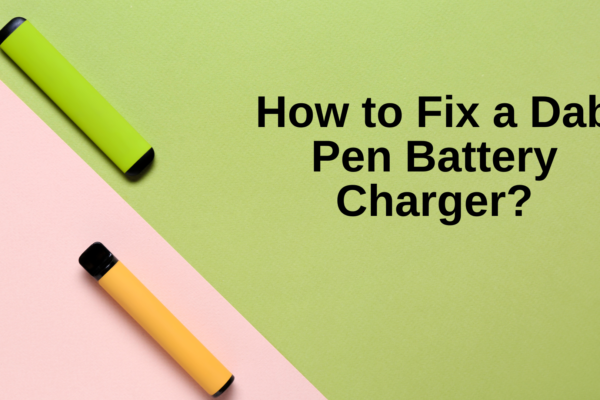 How to Fix a Dab Pen Battery Charger? 4 Fixes